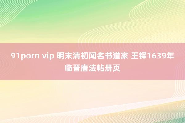 91porn vip 明末清初闻名书道家 王铎1639年临晋唐法帖册页
