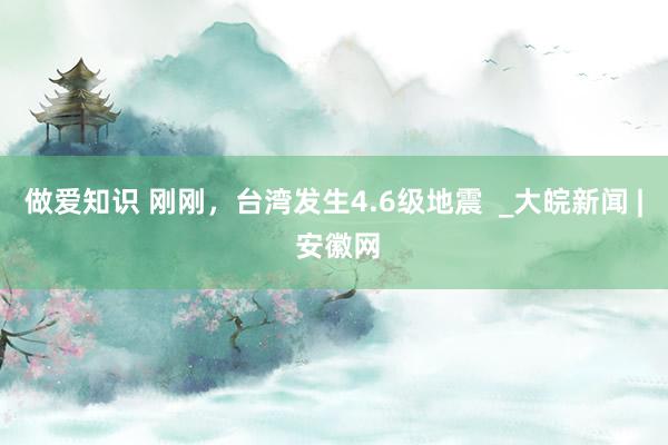 做爱知识 刚刚，台湾发生4.6级地震  _大皖新闻 | 安徽网