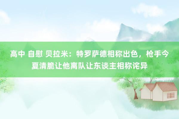 高中 自慰 贝拉米：特罗萨德相称出色，枪手今夏清脆让他离队让东谈主相称诧异