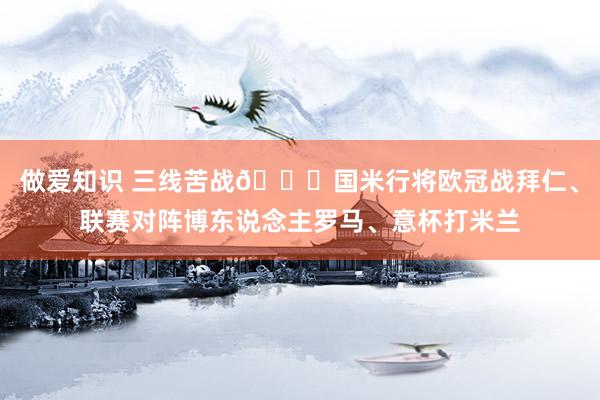 做爱知识 三线苦战😖国米行将欧冠战拜仁、联赛对阵博东说念主罗马、意杯打米兰