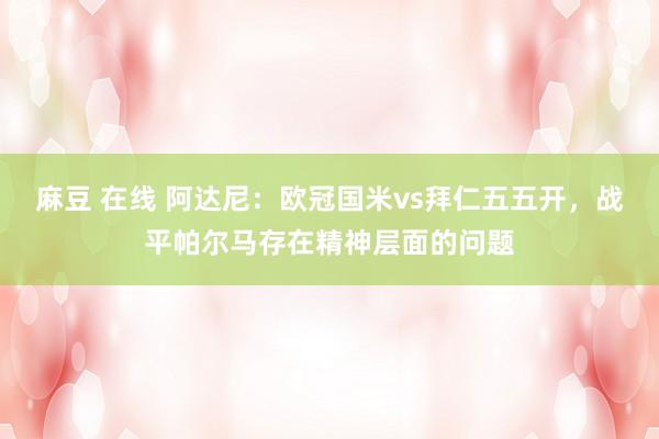 麻豆 在线 阿达尼：欧冠国米vs拜仁五五开，战平帕尔马存在精神层面的问题