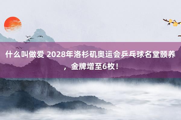 什么叫做爱 2028年洛杉矶奥运会乒乓球名堂颐养，金牌增至6枚！