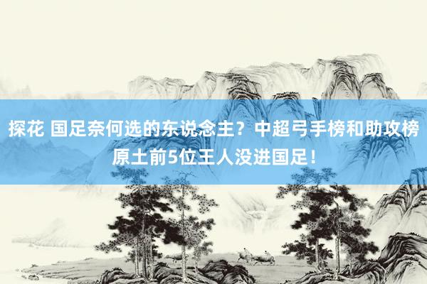 探花 国足奈何选的东说念主？中超弓手榜和助攻榜原土前5位王人没进国足！