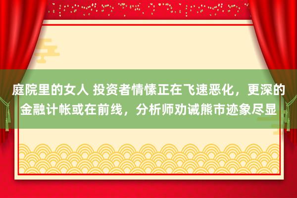 庭院里的女人 投资者情愫正在飞速恶化，更深的金融计帐或在前线，分析师劝诫熊市迹象尽显