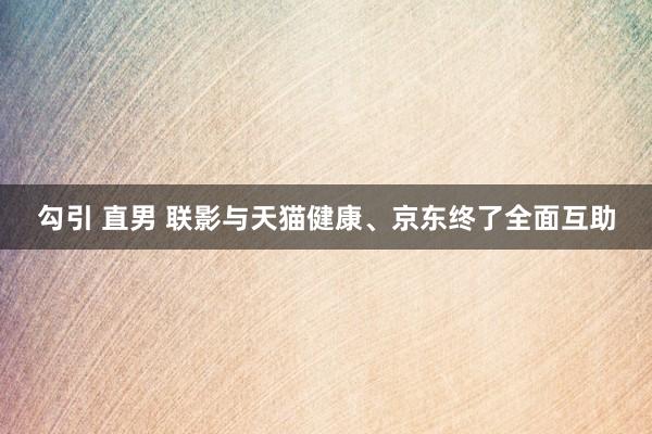 勾引 直男 联影与天猫健康、京东终了全面互助