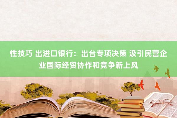 性技巧 出进口银行：出台专项决策 汲引民营企业国际经贸协作和竞争新上风