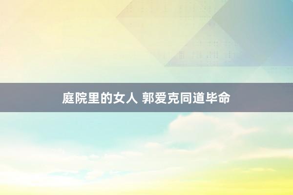 庭院里的女人 郭爱克同道毕命
