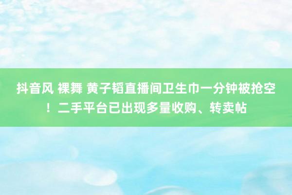 抖音风 裸舞 黄子韬直播间卫生巾一分钟被抢空！二手平台已出现多量收购、转卖帖
