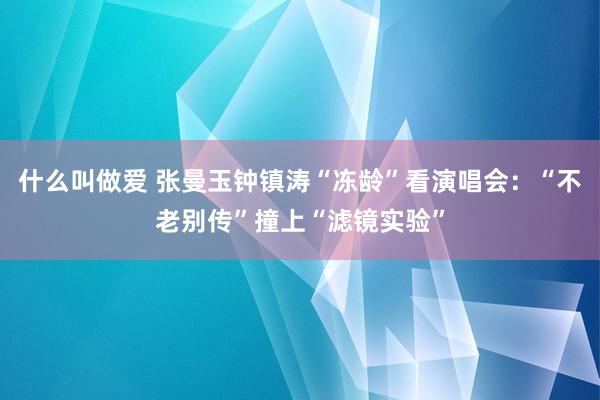 什么叫做爱 张曼玉钟镇涛“冻龄”看演唱会：“不老别传”撞上“滤镜实验”
