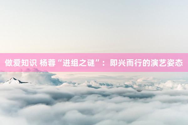 做爱知识 杨蓉“进组之谜”：即兴而行的演艺姿态