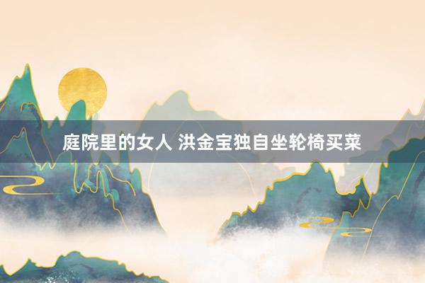 庭院里的女人 洪金宝独自坐轮椅买菜