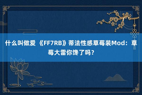 什么叫做爱 《FF7RB》蒂法性感草莓装Mod：草莓大雷你馋了吗？