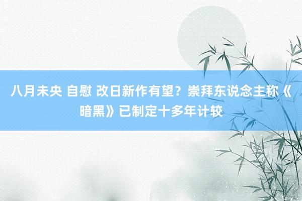 八月未央 自慰 改日新作有望？崇拜东说念主称《暗黑》已制定十多年计较