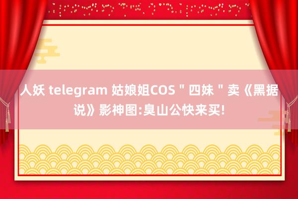 人妖 telegram 姑娘姐COS＂四妹＂卖《黑据说》影神图:臭山公快来买!