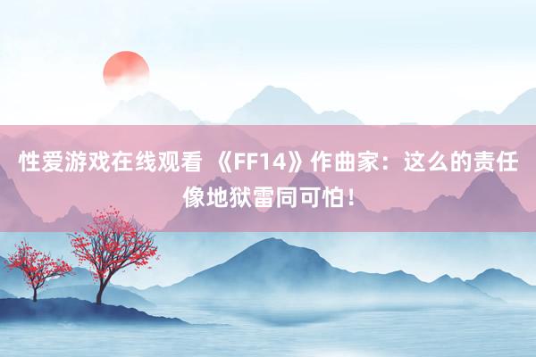 性爱游戏在线观看 《FF14》作曲家：这么的责任像地狱雷同可怕！