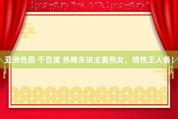 亚洲色图 千百度 热辣东谈主妻熟女，情性王人备！