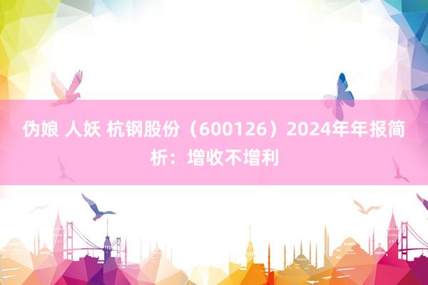 伪娘 人妖 杭钢股份（600126）2024年年报简析：增收不增利
