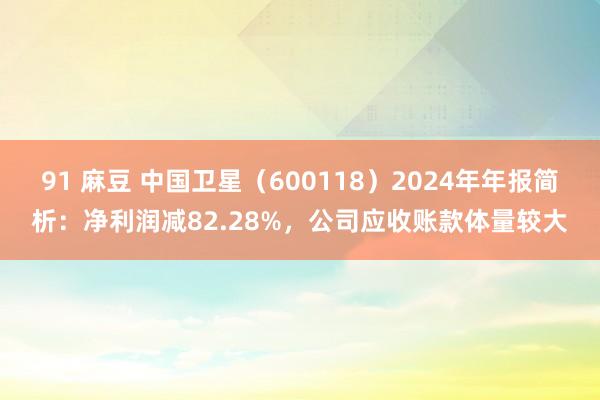 91 麻豆 中国卫星（600118）2024年年报简析：净利润减82.28%，公司应收账款体量较大