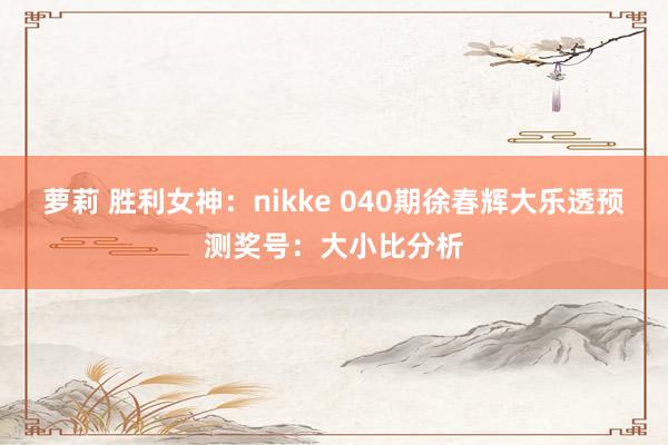 萝莉 胜利女神：nikke 040期徐春辉大乐透预测奖号：大小比分析