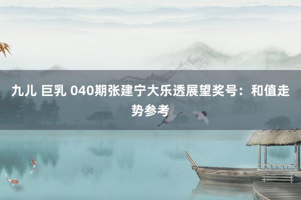 九儿 巨乳 040期张建宁大乐透展望奖号：和值走势参考