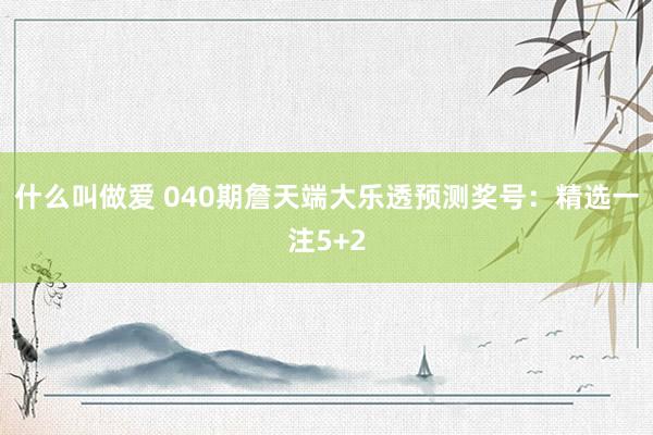 什么叫做爱 040期詹天端大乐透预测奖号：精选一注5+2