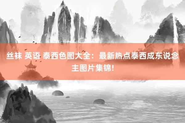 丝袜 英语 泰西色图大全：最新热点泰西成东说念主图片集锦!