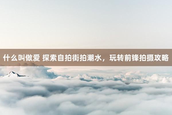 什么叫做爱 探索自拍街拍潮水，玩转前锋拍摄攻略