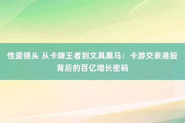 性爱镜头 从卡牌王者到文具黑马：卡游交表港股背后的百亿增长密码