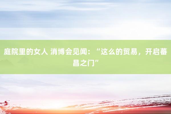 庭院里的女人 消博会见闻：“这么的贸易，开启蕃昌之门”