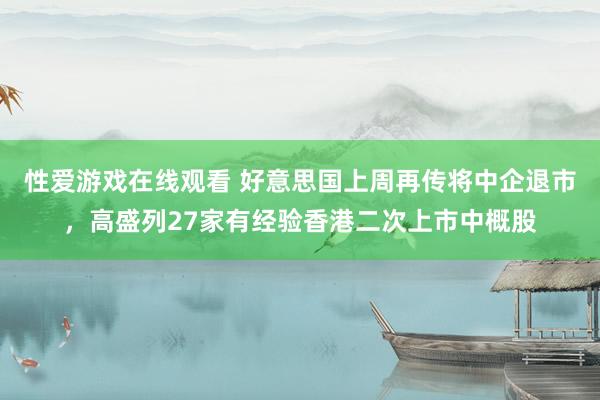 性爱游戏在线观看 好意思国上周再传将中企退市，高盛列27家有经验香港二次上市中概股