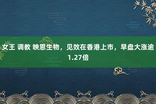 女王 调教 映恩生物，见效在香港上市，早盘大涨逾1.27倍