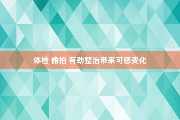 体检 偷拍 有劲整治带来可感变化