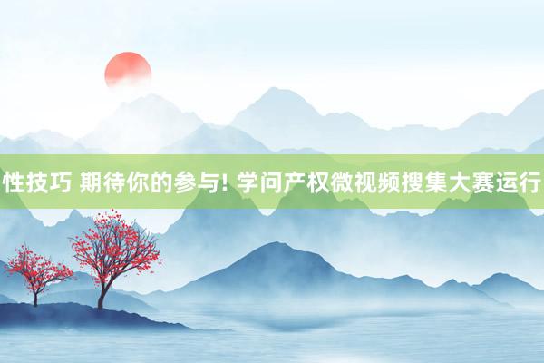性技巧 期待你的参与! 学问产权微视频搜集大赛运行