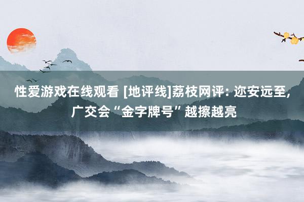 性爱游戏在线观看 [地评线]荔枝网评: 迩安远至， 广交会“金字牌号”越擦越亮