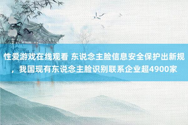 性爱游戏在线观看 东说念主脸信息安全保护出新规，我国现有东说念主脸识别联系企业超4900家