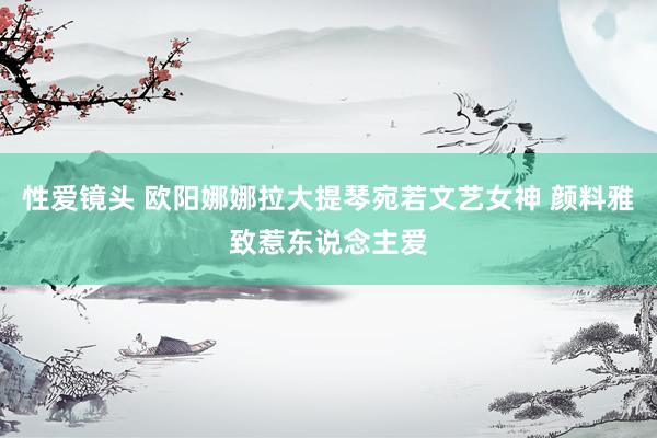 性爱镜头 欧阳娜娜拉大提琴宛若文艺女神 颜料雅致惹东说念主爱