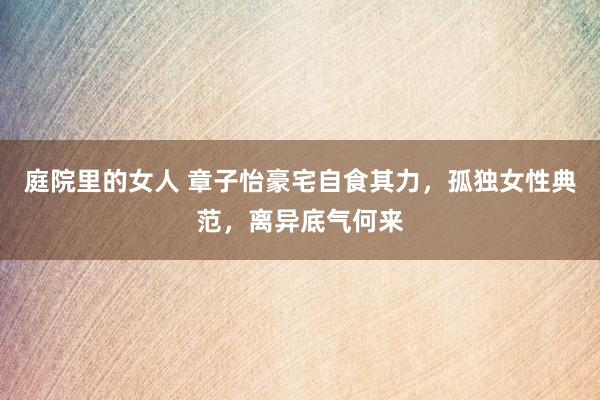 庭院里的女人 章子怡豪宅自食其力，孤独女性典范，离异底气何来