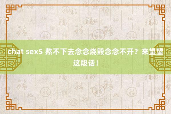 chat sex5 熬不下去念念烧毁念念不开？来望望这段话！