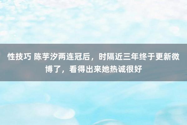 性技巧 陈芋汐两连冠后，时隔近三年终于更新微博了，看得出来她热诚很好