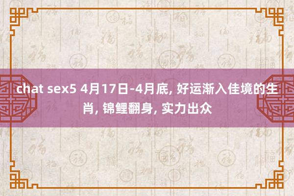 chat sex5 4月17日-4月底， 好运渐入佳境的生肖， 锦鲤翻身， 实力出众
