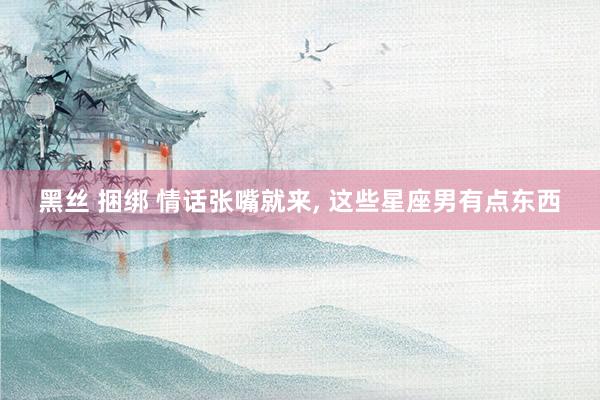 黑丝 捆绑 情话张嘴就来， 这些星座男有点东西