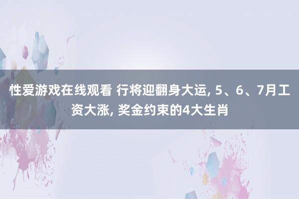 性爱游戏在线观看 行将迎翻身大运， 5、6、7月工资大涨， 奖金约束的4大生肖