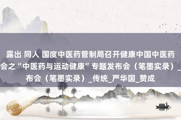 露出 同人 国度中医药管制局召开健康中国中医药健康促进主题发布会之“中医药与运动健康”专题发布会（笔墨实录）_传统_严华国_赞成