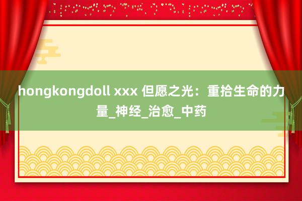 hongkongdoll xxx 但愿之光：重拾生命的力量_神经_治愈_中药