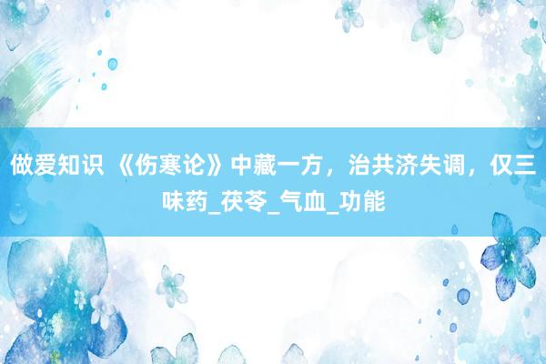 做爱知识 《伤寒论》中藏一方，治共济失调，仅三味药_茯苓_气血_功能
