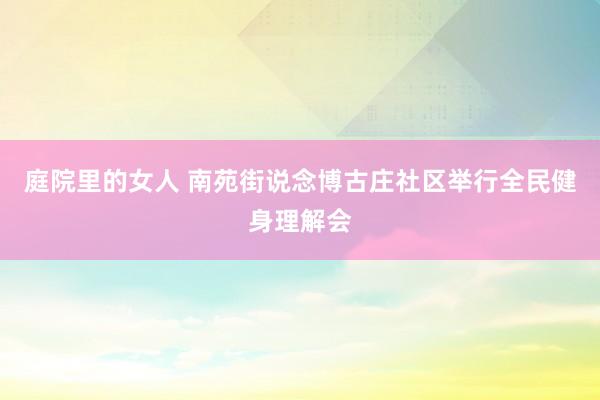 庭院里的女人 南苑街说念博古庄社区举行全民健身理解会