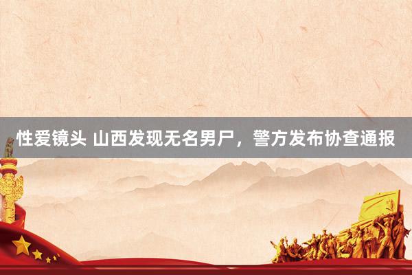 性爱镜头 山西发现无名男尸，警方发布协查通报