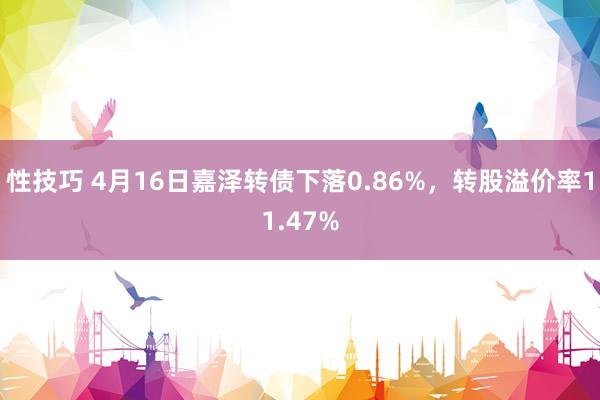 性技巧 4月16日嘉泽转债下落0.86%，转股溢价率11.47%