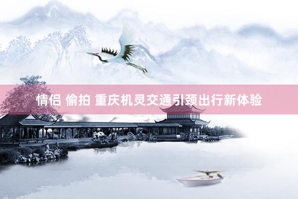 情侣 偷拍 重庆机灵交通引颈出行新体验