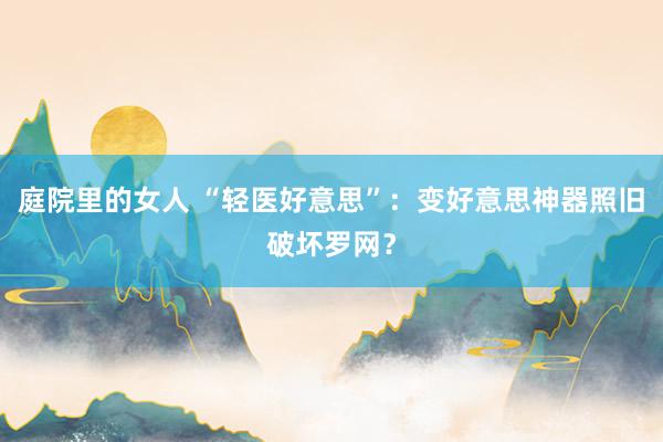 庭院里的女人 “轻医好意思”：变好意思神器照旧破坏罗网？